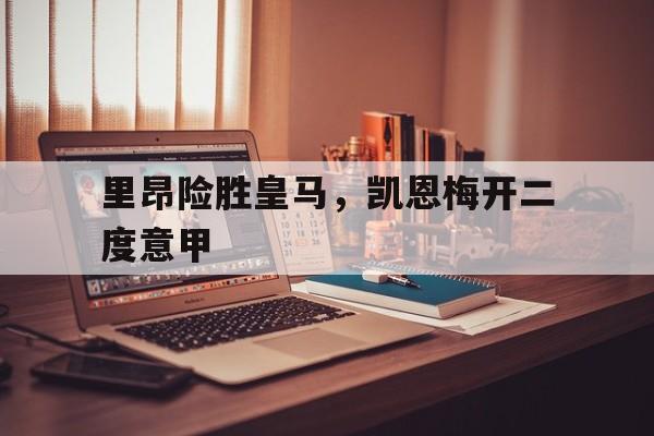 开云APP-关于里昂险胜皇马,凯恩梅开二度意甲的信息
